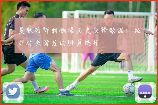 曼联对阵利物浦历史交锋数据：经典对决背后的胜负统计