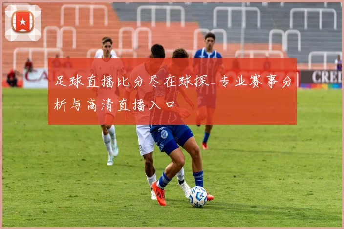 足球直播比分尽在球探_专业赛事分析与高清直播入口