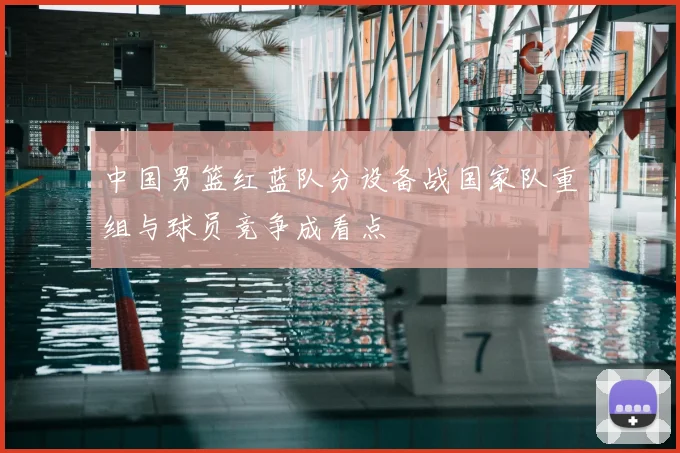 中国男篮红蓝队分设备战国家队重组与球员竞争成看点