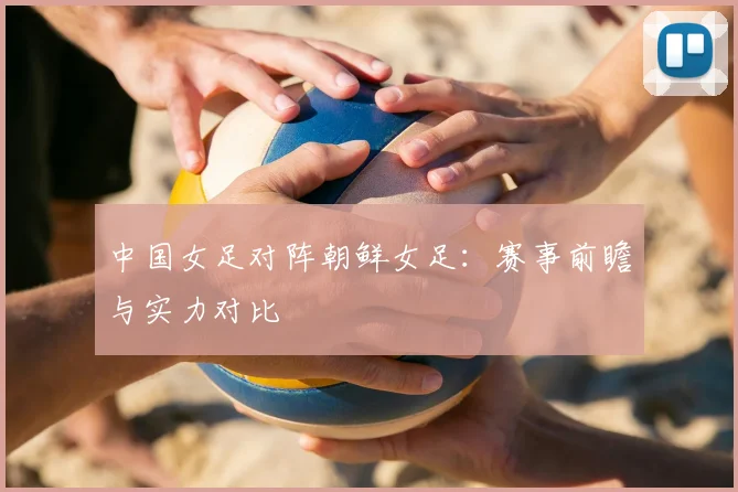 中国女足对阵朝鲜女足：赛事前瞻与实力对比